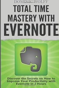 Total Time Mastery with Evernote: Discover the Secrets on How to Improve your Productivity with Evernote in 2 Hours