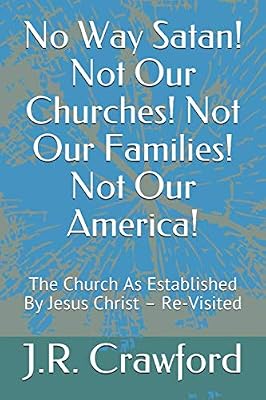No Way Satan! Not Our Churches! Not Our Families! Not Our America!: The Church As Established By Jesus Christ – Re-Visited