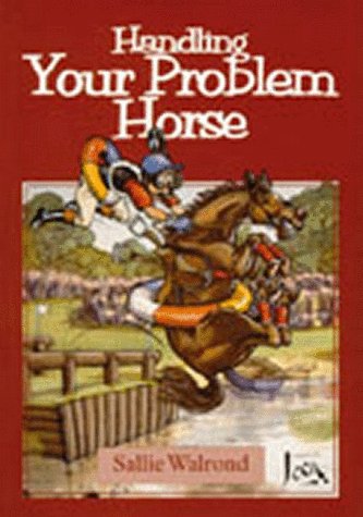 Handling Your Problem Horse: Causes, Preventions and Cures of Over 50 Problems Associated with Riding, Driving, and Handling by Sallie Walrond