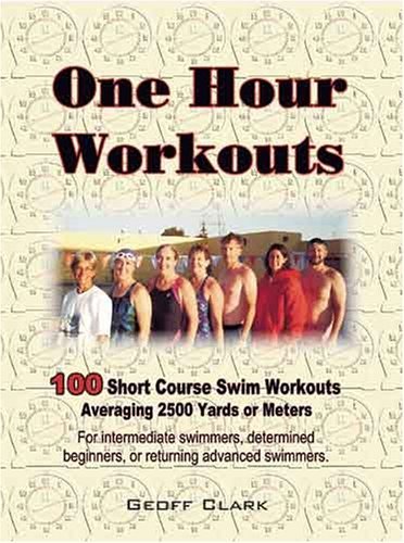 One Hour Workouts: 100 Short Course Swim Workouts Averaging 2500 Yards or Meters by Geoff Clark