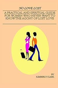 NO LOVE LOST: A Practical and Spiritual Guide for Women Who Never Want to Know the Agony of Lost Love by Kimberly Clark