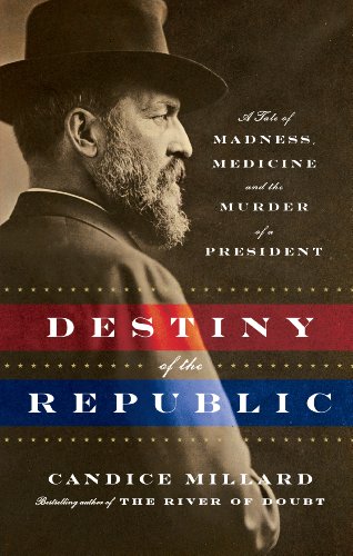 Destiny of the Republic: A Tale of Madness, Medicine, and the Murder of a President by Candice Millard