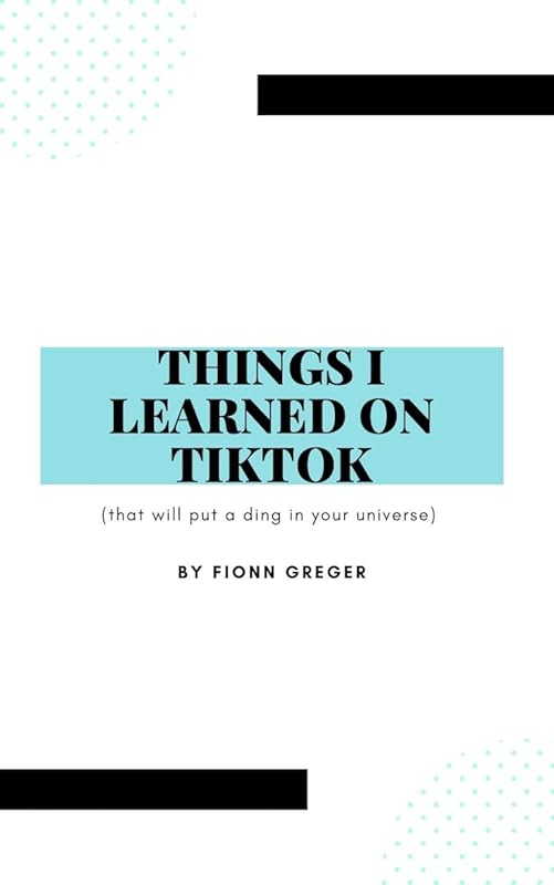 Things I Learned on TikTok: (that will put a ding in your universe) by Fionn Greger