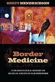 Brett Hendrickson, "Border Medicine: A Transcultural History of Mexican American Curanderismo" (NYU Press, 2014)