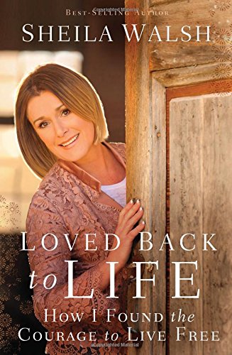Loved Back to Life: How I Found the Courage to Live Free by Sheila Walsh