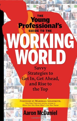 The Young Professional's Guide to the Working World: Savvy Strategies to Get In, Get Ahead, and Rise to the Top by Aaron McDaniel