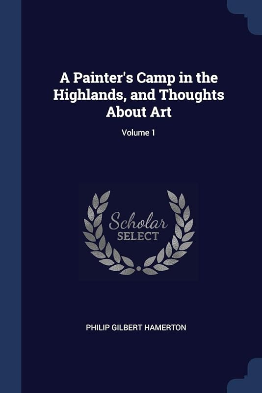 A Painter's Camp in the Highlands, and Thoughts About Art; Volume 1 by Philip Gilbert Hamerton