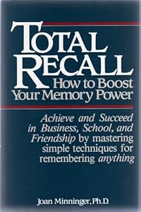 TOTAL RECALL: HOW TO BOOST YOUR MEMORY POWER: Achieve and Succeed in Business, School, and Friendship by mastering simple techniques for remembering anything