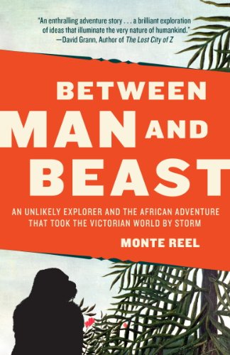 Between Man and Beast: An Unlikely Explorer and the African Adventure the Victorian World by Storm by Monte Reel