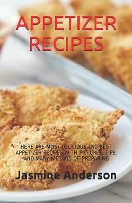 APPETIZER RECIPES: HERE ARE MOST DELICIOUS AND BEST APPETIZER RECIPES WITH PICTURES, TIPS, AND MANY METHOD OF PREPARING