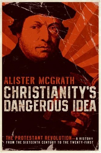 Christianity's Dangerous Idea: The Protestant Revolution--A History from the Sixteenth Century to the Twenty-First by Alister McGrath
