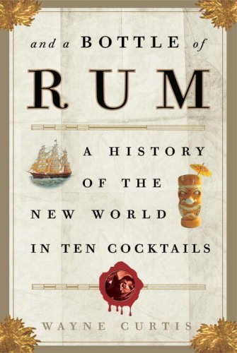 And a Bottle of Rum: A History of the New World in Ten Cocktails by Wayne Curtis