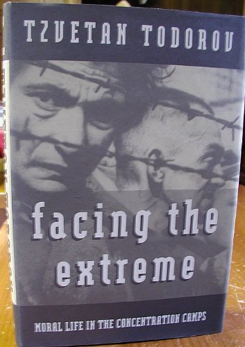 Facing the Extreme: Moral Life in the Concentration Camps by Tzvetan Todorov