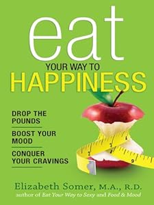 Eat Your Way to Happiness: 10 Diet Secrets to Improve Your Mood, Curb Cravings and Keep the Pounds Off by Elizabeth Somer