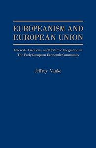 Europeanism and European Union: Interests, Emotions, and Systemic Integration in the Early European Ecomomic Community by Jeffrey Vanke
