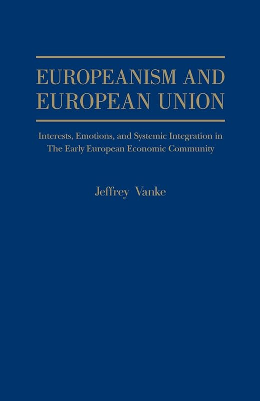 Europeanism and European Union: Interests, Emotions, and Systemic Integration in the Early European Ecomomic Community by Jeffrey Vanke