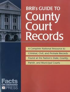 BRB's Guide to County Court Records: A National Resource to Criminal, Civil, and Probate Records Found at the Nation's County, Parish, and Municipal Courts