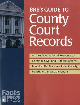 BRB's Guide to County Court Records: A National Resource to Criminal, Civil, and Probate Records Found at the Nation's County, Parish, and Municipal Courts