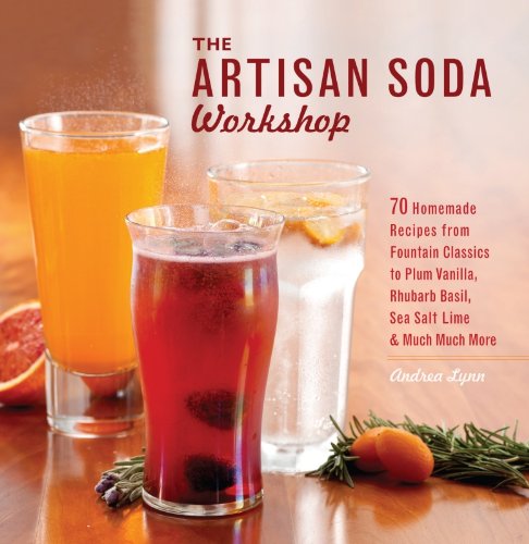 The Artisan Soda Workshop: 75 Homemade Recipes from Fountain Classics to Rhubarb Basil, Sea Salt Lime, Cold-Brew Coffee and Muc by Andrea Lynn
