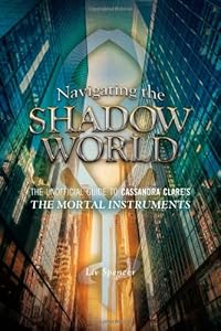 Navigating the Shadow World: The Unofficial Guide to Cassandra Clare's the Mortal Instruments