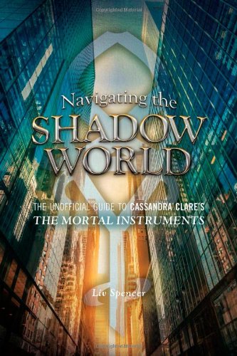 Navigating the Shadow World: The Unofficial Guide to Cassandra Clare's the Mortal Instruments by Liv Spencer