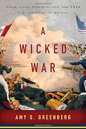 A Wicked War: Polk, Clay, Lincoln, and the 1846 U.S. Invasion of Mexico