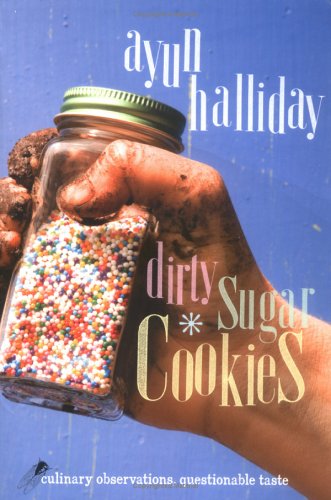 Dirty Sugar Cookies: Culinary Observations, Questionable Taste by Ayun Halliday