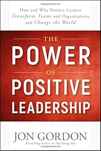The Power of Positive Leadership: How and Why Positive Leaders Transform Teams and Organizations and Change the World