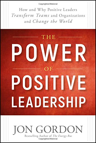 The Power of Positive Leadership: How and Why Positive Leaders Transform Teams and Organizations and Change the World by JON GORDON