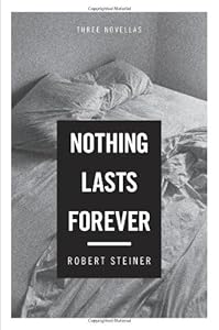 Nothing Lasts Forever: Three Novellas by Robert Steiner