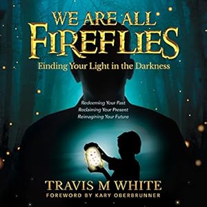 We Are All Fireflies: Finding Your Light in the Darkness by Travis M White