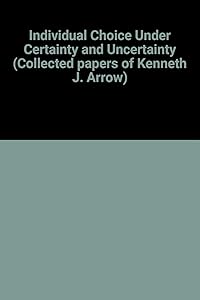 Individual Choice Under Certainty and Uncertainty (Collected papers of Kenneth J. Arrow) by Arrow Kenneth J. Arrow
