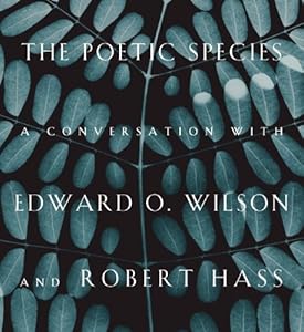 The Poetic Species: A Conversation with Edward O. Wilson and Robert Hass by Edward O. Wilson