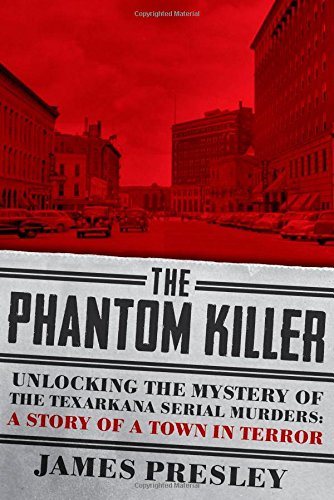 The Phantom Killer: Unlocking the Mystery of the Texarkana Serial Murders: The Story of a Town in Terror by James Presley