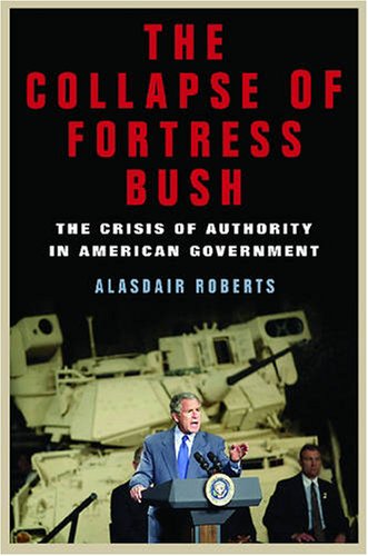 The Collapse of Fortress Bush: The Crisis of Authority in American Government by Alasdair Roberts