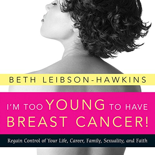 I'm Too Young to Have Breast Cancer!:: Regain Control of Your Life, Career, Family, Sexuality, and Faith by Beth Leibson-Hawkins
