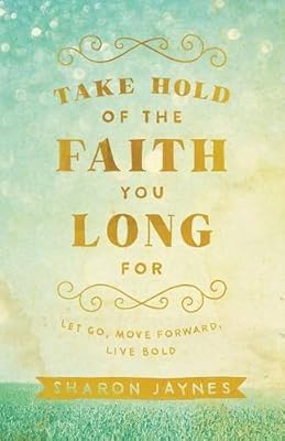 Take Hold of the Faith You Long For: Let Go, Move Forward, Live Bold