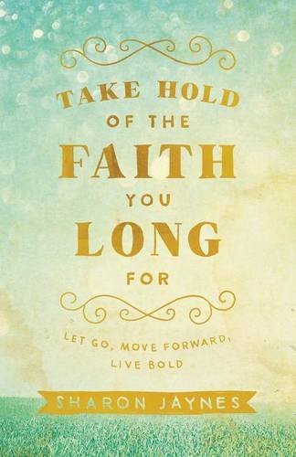 Take Hold of the Faith You Long For: Let Go, Move Forward, Live Bold by Sharon Jaynes