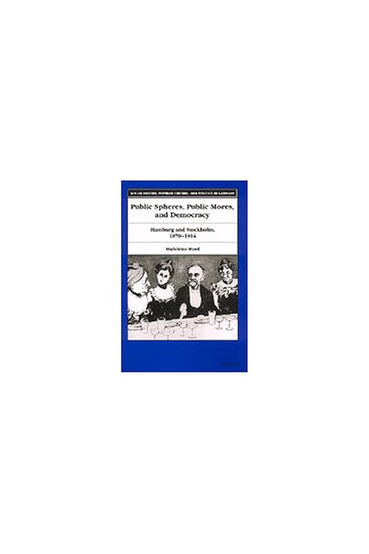Public Spheres, Public Mores, and Democracy: Hamburg and Stockholm, 1870-1914 (Social History, Popular Culture, And Politics In Germany) by Madeleine Montague Hurd