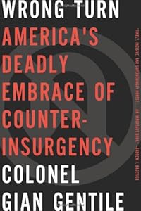Wrong Turn: Americas Deadly Embrace of Counterinsurgency by Colonel Gian Gentile