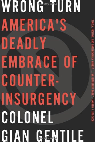 Wrong Turn: Americas Deadly Embrace of Counterinsurgency by Colonel Gian Gentile