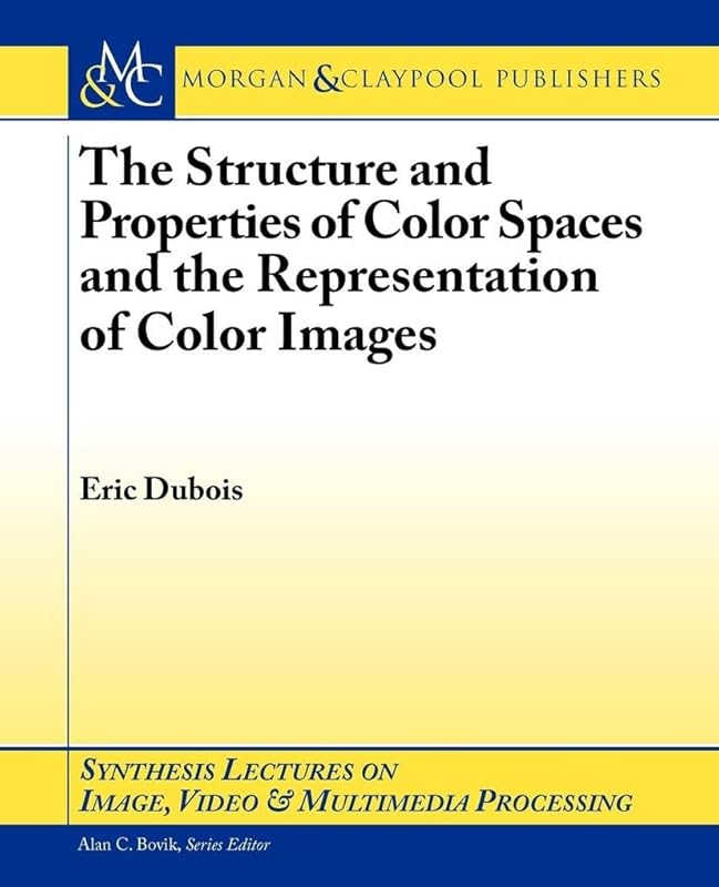 The Structure and Properties of Color Spaces and the Representation of Color Images (Synthesis Lectures on Image, Video, and Multimedia Processing, 11) by Eric Dubois