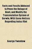 Facts and Fossils Adduced to Prove the Deluge of Noah, and Modify the Transmutation System of Darwin, With Some Notices Regarding Indus Flint