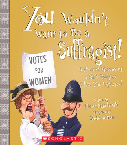You Wouldn't Want to Be a Suffragist!: A Protest Movement That's Rougher Than You Expected by Fiona MacDonald
