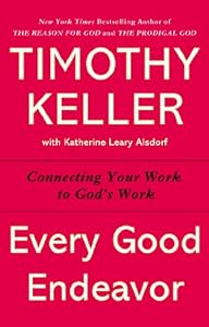 Every Good Endeavor: Connecting Your Work to God's Work by Timothy Keller