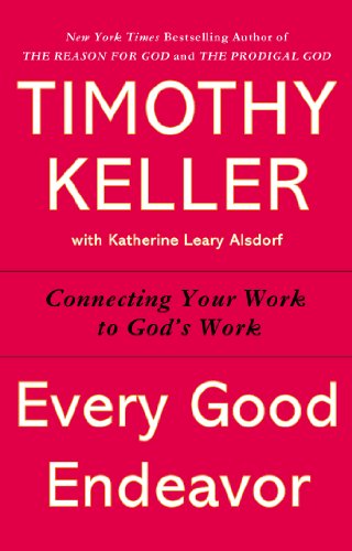 Every Good Endeavor: Connecting Your Work to God's Work by Timothy Keller
