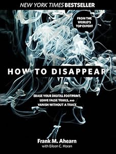 How to Disappear: Erase Your Digital Footprint, Leave False Trails, and Vanish without a Trace