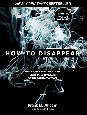 How to Disappear: Erase Your Digital Footprint, Leave False Trails, and Vanish without a Trace