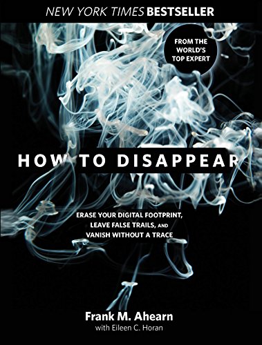 How to Disappear: Erase Your Digital Footprint, Leave False Trails, and Vanish without a Trace by Frank M Ahearn