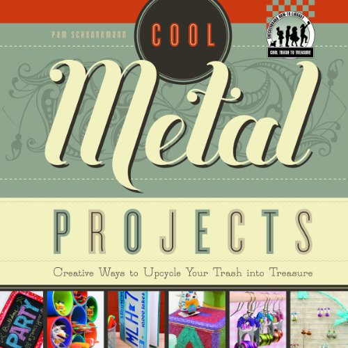 Cool Metal Projects: Creative Ways to Upcycle Your Trash into Treasure by Pam Scheunemann
